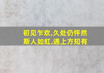 初见乍欢,久处仍怦然 斯人如虹,遇上方知有